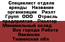 Специалист отдела аренды › Название организации ­ Риэлт-Групп, ООО › Отрасль предприятия ­ Риэлтер › Минимальный оклад ­ 50 000 - Все города Работа » Вакансии   . Тюменская обл.,Тюмень г.